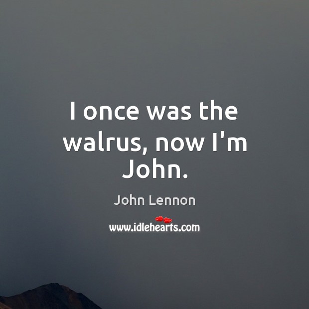 I once was the walrus, now I’m John. John Lennon Picture Quote