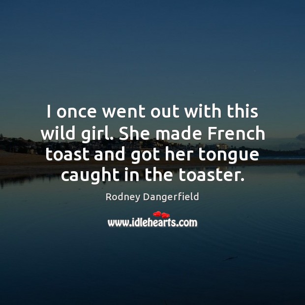 I once went out with this wild girl. She made French toast Rodney Dangerfield Picture Quote