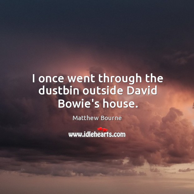 I once went through the dustbin outside David Bowie’s house. Matthew Bourne Picture Quote
