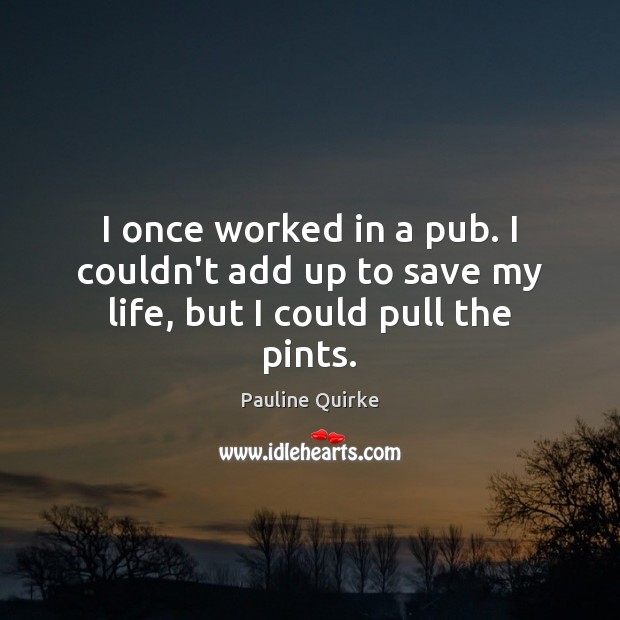 I once worked in a pub. I couldn’t add up to save my life, but I could pull the pints. Pauline Quirke Picture Quote