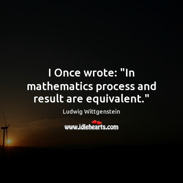 I Once wrote: “In mathematics process and result are equivalent.” Ludwig Wittgenstein Picture Quote