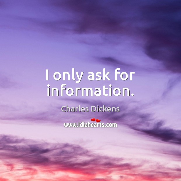 I only ask for information. Charles Dickens Picture Quote