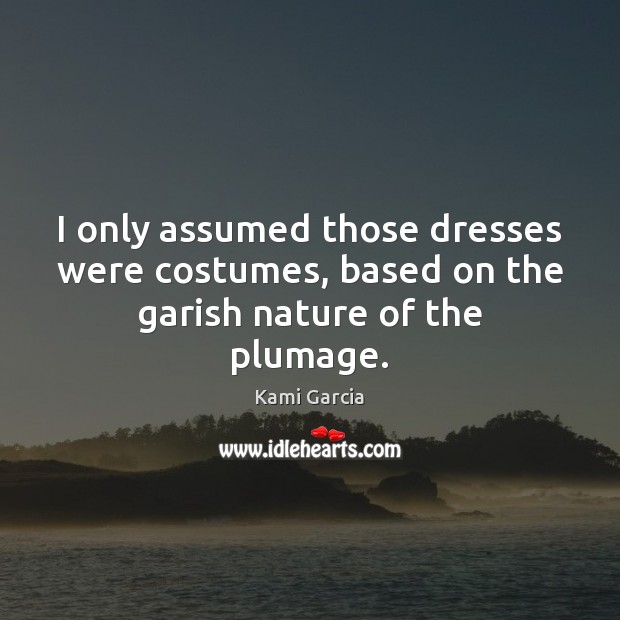 I only assumed those dresses were costumes, based on the garish nature of the plumage. Kami Garcia Picture Quote