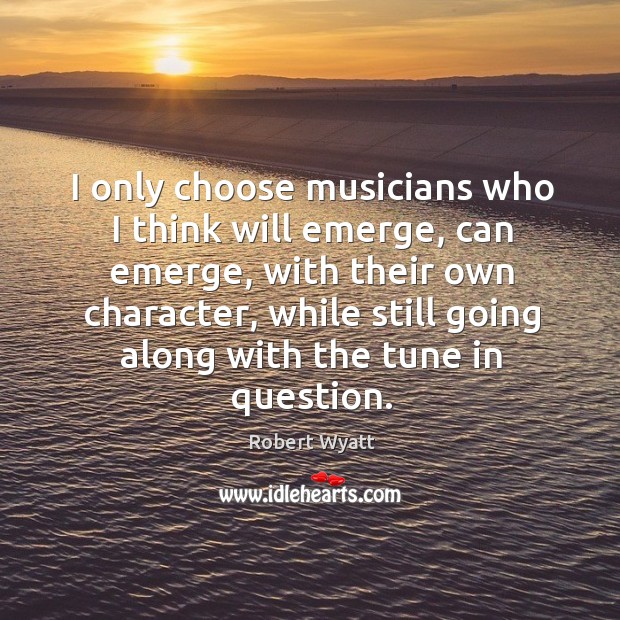 I only choose musicians who I think will emerge, can emerge, with their own character Robert Wyatt Picture Quote
