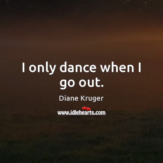 I only dance when I go out. Diane Kruger Picture Quote