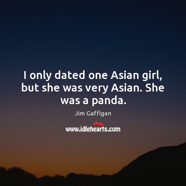 I only dated one Asian girl, but she was very Asian. She was a panda. Jim Gaffigan Picture Quote
