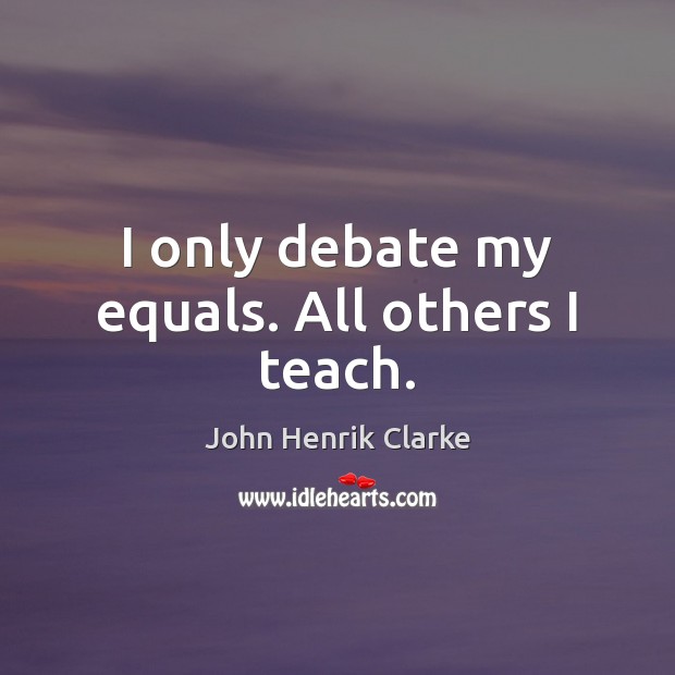 I only debate my equals. All others I teach. John Henrik Clarke Picture Quote