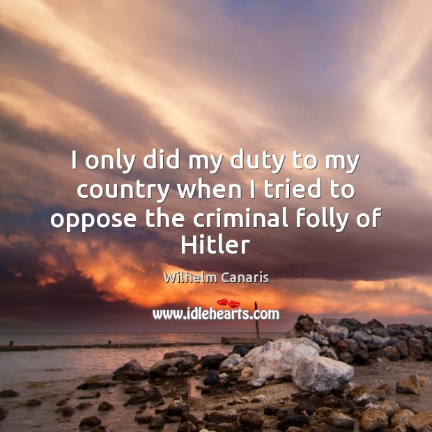 I only did my duty to my country when I tried to oppose the criminal folly of Hitler Image