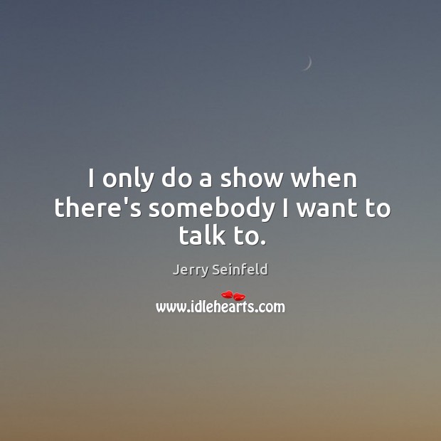 I only do a show when there’s somebody I want to talk to. Jerry Seinfeld Picture Quote