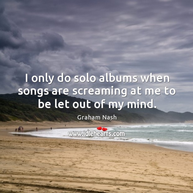 I only do solo albums when songs are screaming at me to be let out of my mind. Graham Nash Picture Quote