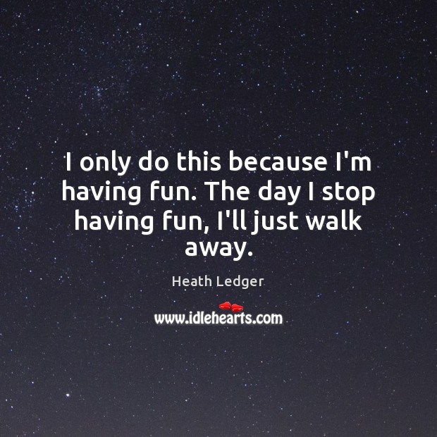 I only do this because I’m having fun. The day I stop having fun, I’ll just walk away. Image