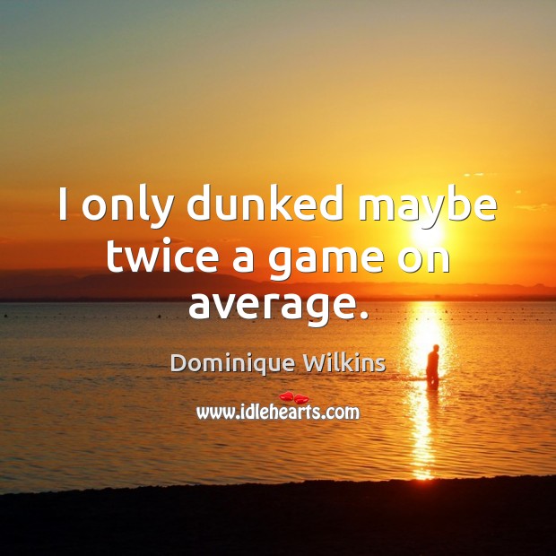 I only dunked maybe twice a game on average. Dominique Wilkins Picture Quote
