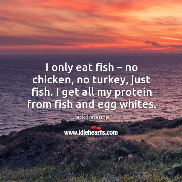 I only eat fish – no chicken, no turkey, just fish. I get all my protein from fish and egg whites. Jack Lalanne Picture Quote