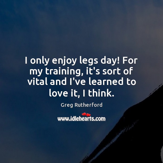 I only enjoy legs day! For my training, it’s sort of vital Image