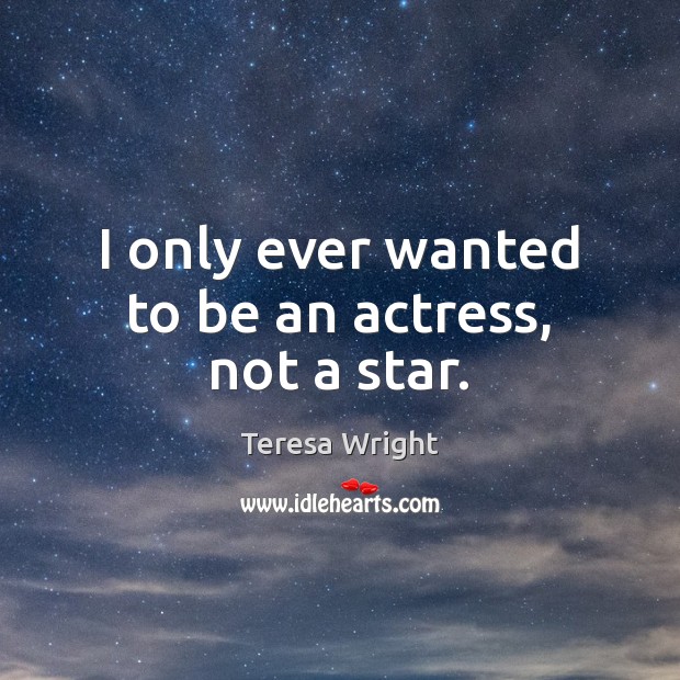 I only ever wanted to be an actress, not a star. Teresa Wright Picture Quote
