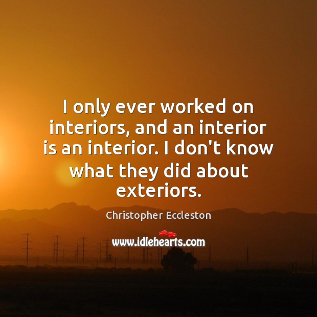 I only ever worked on interiors, and an interior is an interior. Christopher Eccleston Picture Quote