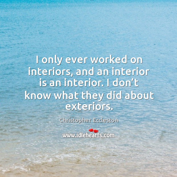 I only ever worked on interiors, and an interior is an interior. I don’t know what they did about exteriors. Christopher Eccleston Picture Quote