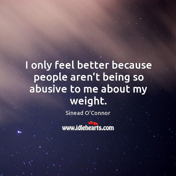 I only feel better because people aren’t being so abusive to me about my weight. Sinead O’Connor Picture Quote