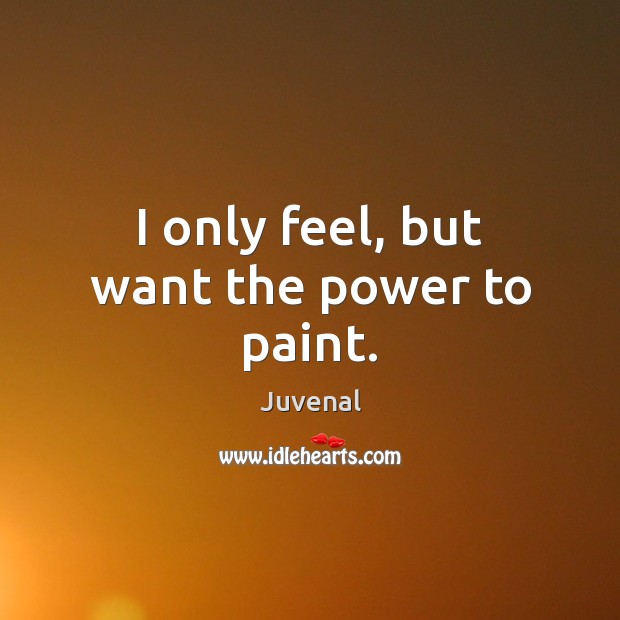 I only feel, but want the power to paint. Juvenal Picture Quote