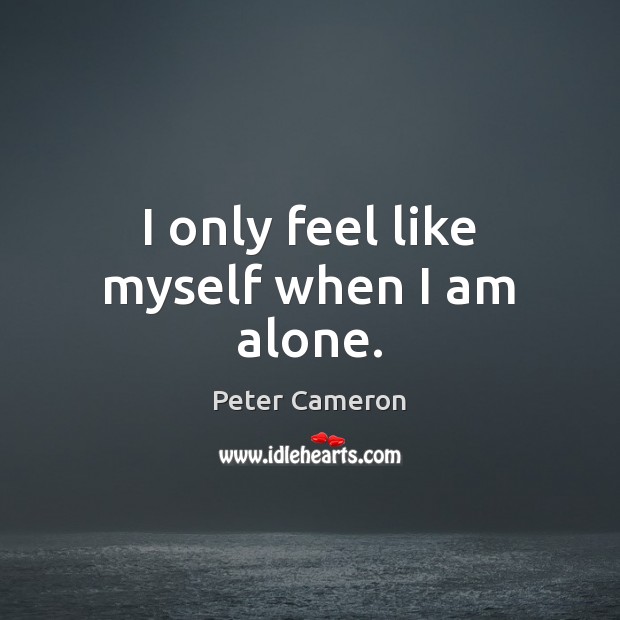 I only feel like myself when I am alone. Peter Cameron Picture Quote