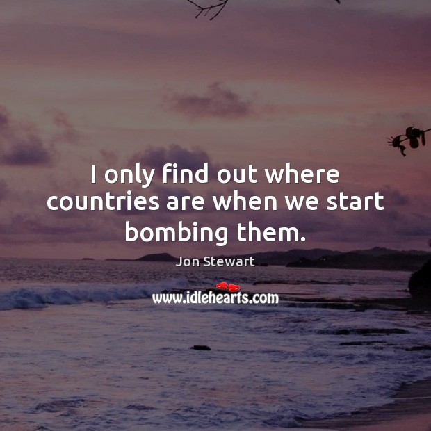 I only find out where countries are when we start bombing them. Jon Stewart Picture Quote