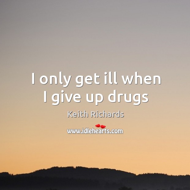 I only get ill when I give up drugs Keith Richards Picture Quote