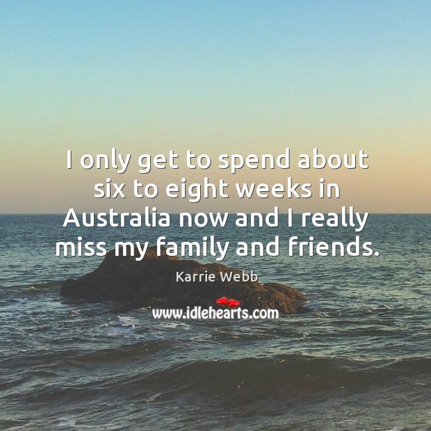I only get to spend about six to eight weeks in australia now and I really miss my family and friends. Karrie Webb Picture Quote