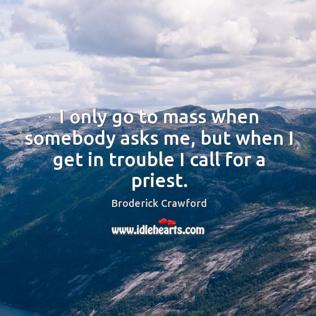 I only go to mass when somebody asks me, but when I get in trouble I call for a priest. Broderick Crawford Picture Quote