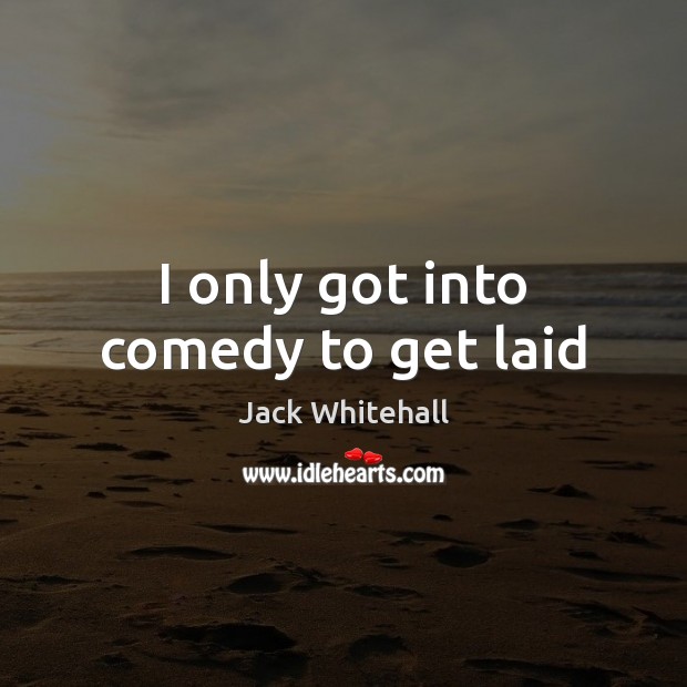 I only got into comedy to get laid Jack Whitehall Picture Quote