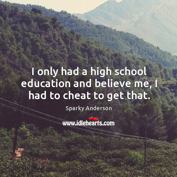 I only had a high school education and believe me, I had to cheat to get that. Image