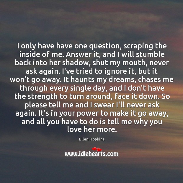 I only have have one question, scraping the inside of me. Answer Ellen Hopkins Picture Quote