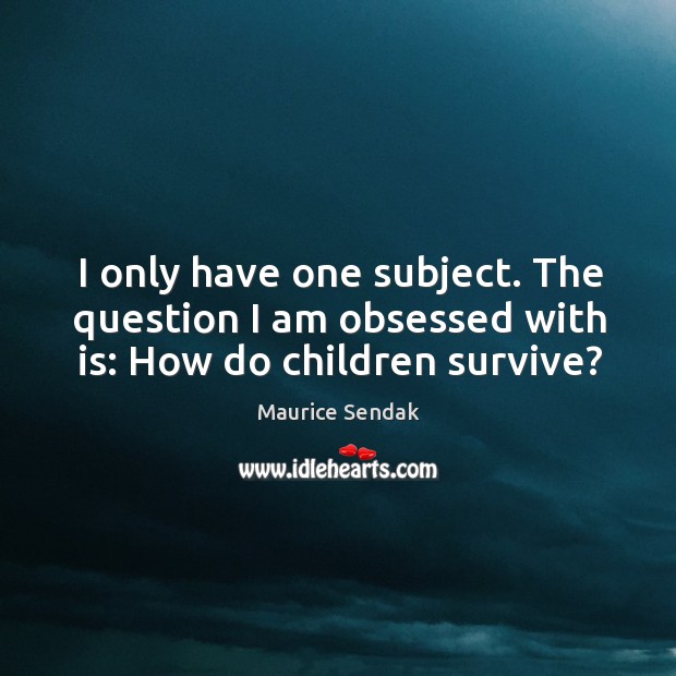 I only have one subject. The question I am obsessed with is: how do children survive? Maurice Sendak Picture Quote