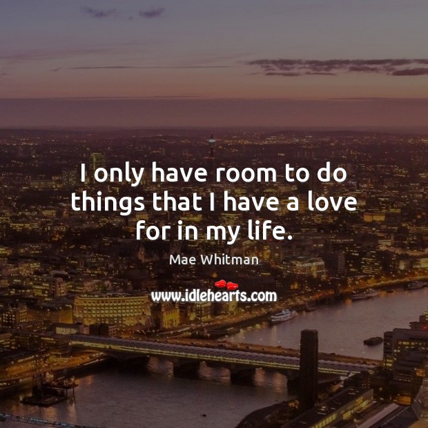 I only have room to do things that I have a love for in my life. Mae Whitman Picture Quote
