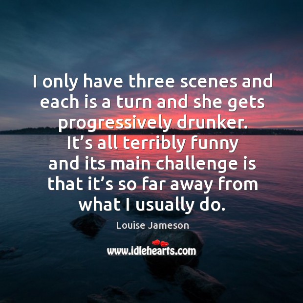 I only have three scenes and each is a turn and she gets progressively drunker. Louise Jameson Picture Quote