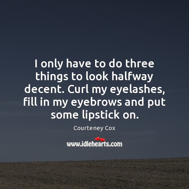 I only have to do three things to look halfway decent. Curl Courteney Cox Picture Quote