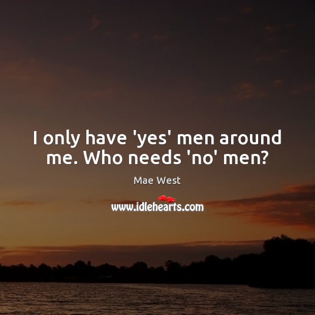 I only have ‘yes’ men around me. Who needs ‘no’ men? Mae West Picture Quote