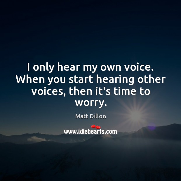 I only hear my own voice. When you start hearing other voices, then it’s time to worry. Matt Dillon Picture Quote