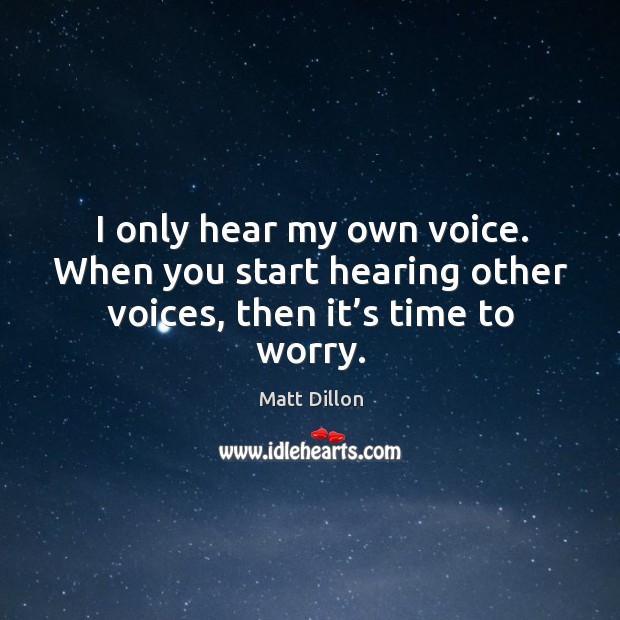 I only hear my own voice. When you start hearing other voices, then it’s time to worry. Image