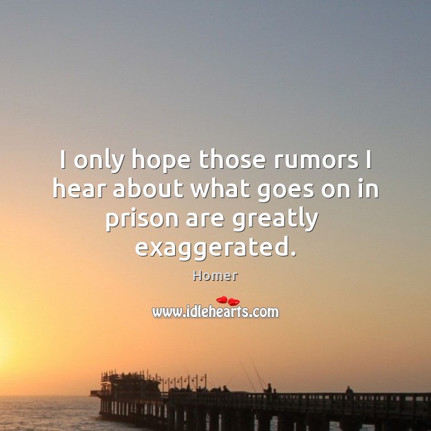 I only hope those rumors I hear about what goes on in prison are greatly  exaggerated. 