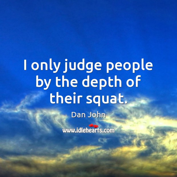 I only judge people by the depth of their squat. Dan John Picture Quote