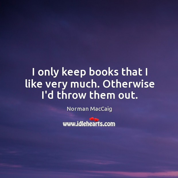 I only keep books that I like very much. Otherwise I’d throw them out. Norman MacCaig Picture Quote