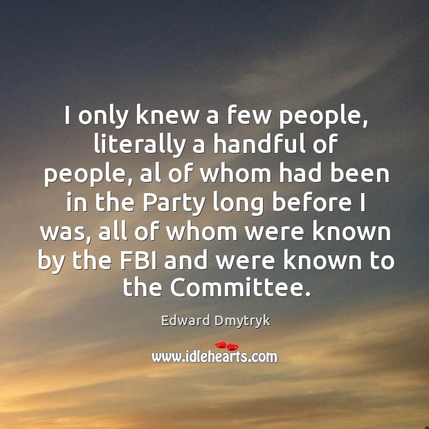 I only knew a few people, literally a handful of people, al of whom had been in the party Edward Dmytryk Picture Quote