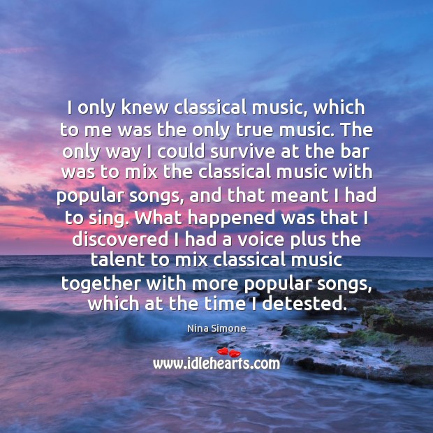 I only knew classical music, which to me was the only true Nina Simone Picture Quote