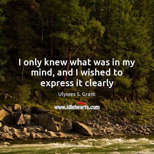 I only knew what was in my mind, and I wished to express it clearly Ulysses S. Grant Picture Quote