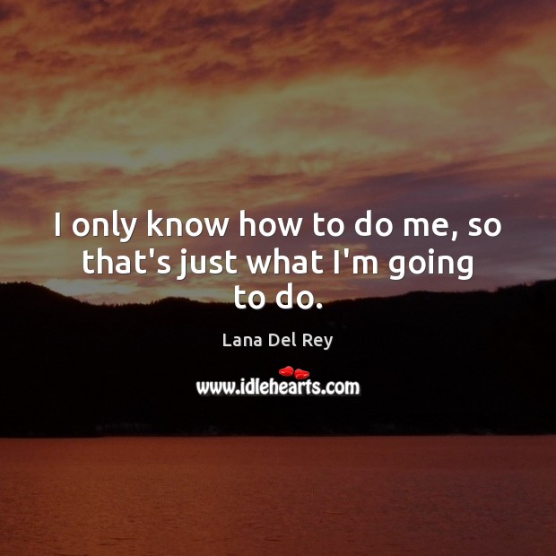 I only know how to do me, so that’s just what I’m going to do. Lana Del Rey Picture Quote