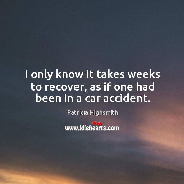 I only know it takes weeks to recover, as if one had been in a car accident. Patricia Highsmith Picture Quote