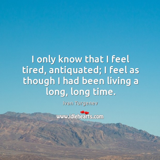 I only know that I feel tired, antiquated; I feel as though Ivan Turgenev Picture Quote