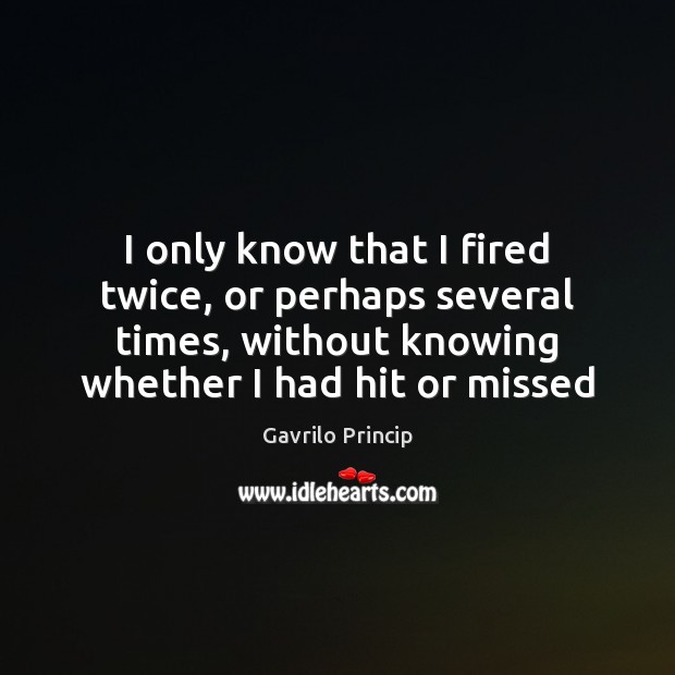 I only know that I fired twice, or perhaps several times, without Gavrilo Princip Picture Quote