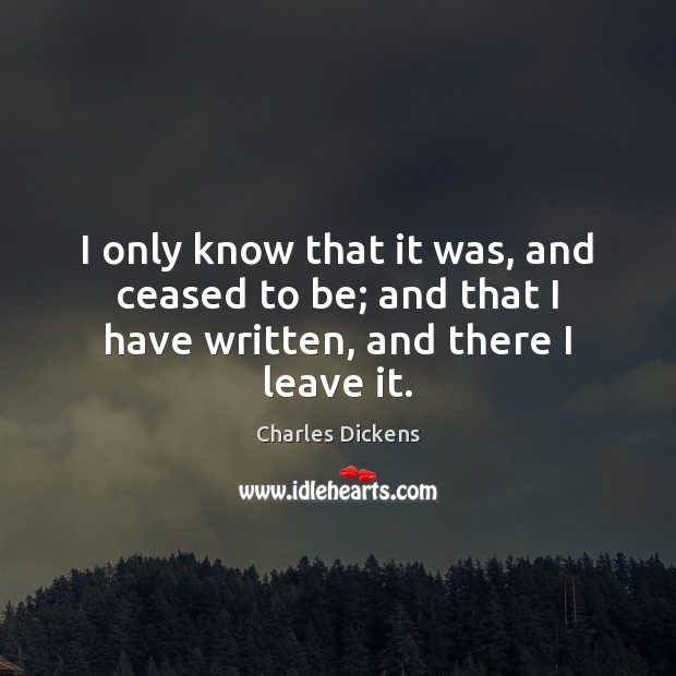 I only know that it was, and ceased to be; and that I have written, and there I leave it. Charles Dickens Picture Quote