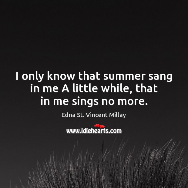 I only know that summer sang in me A little while, that in me sings no more. Edna St. Vincent Millay Picture Quote